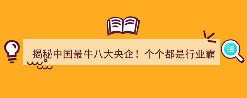 揭秘中国最牛八大央企,行业霸主盘点，第一名年入万亿领跑全球"/