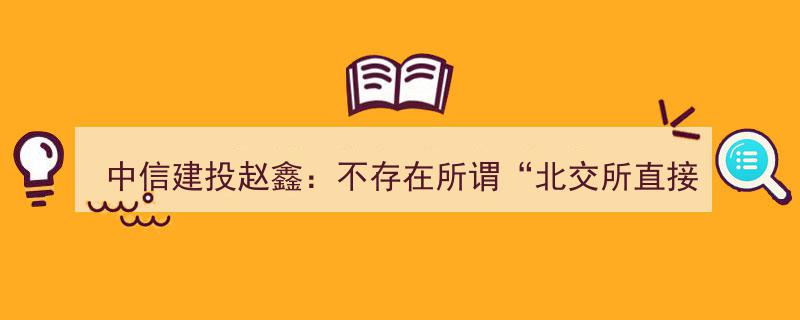 中信建投赵鑫辟谣,北交所直接IPO传闻不实，新三板不会因此降温"/