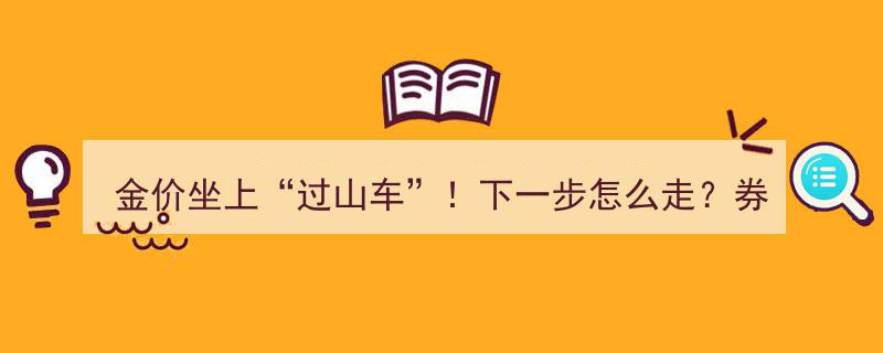 金价波动如“过山车”！券商最新分析,下一步投资策略揭秘"/