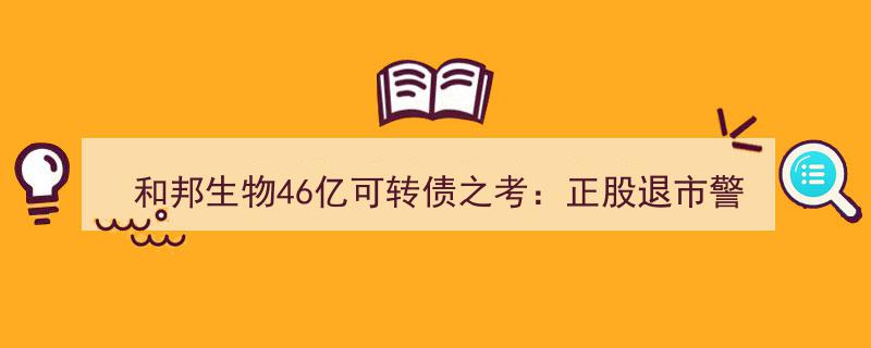 和邦生物46亿可转债考,正股退市警报悬，激进扩产风险加剧"/