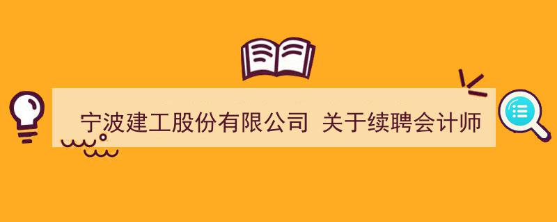 宁波建工股份有限公司发布续聘会计师事务所公告,稳中求进，专业服务再续前缘"/