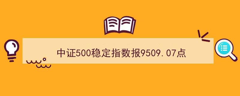 中证500稳定指数攀升至9509.07点，长沙银行等十大权重股引领市场"/