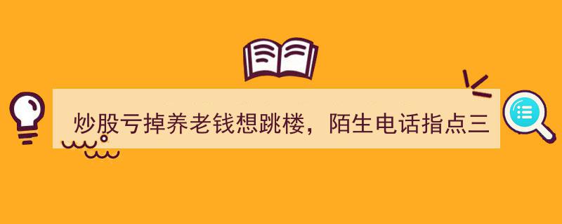 炒股失意养老金尽，神秘来电三招逆转，半年赚回三十年积蓄！"/