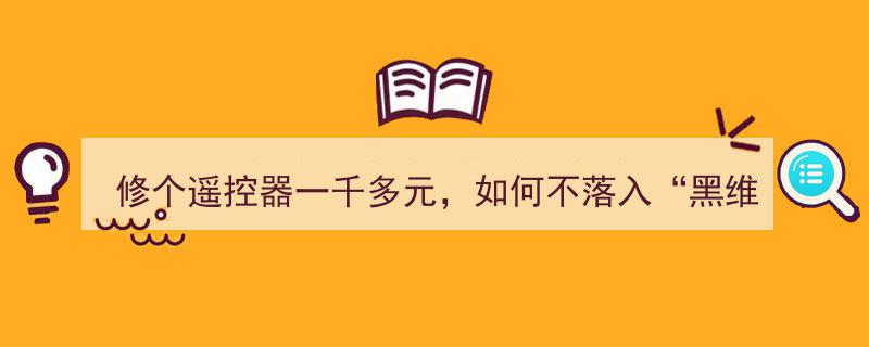 千元遥控器维修警惕“黑维修”陷阱,如何避免高价陷阱？"/