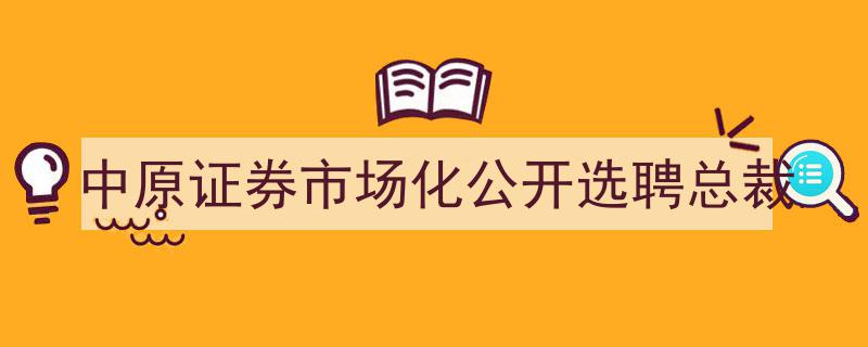 中原证券开启市场化新征程,公开选聘总裁，打造行业标杆"/