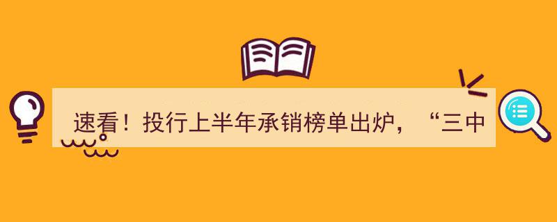 速看！投行上半年承销榜单揭晓,“三中一华”霸占半壁江山，主承销收入激增99%，浙商、国金黑马横空出世！"/