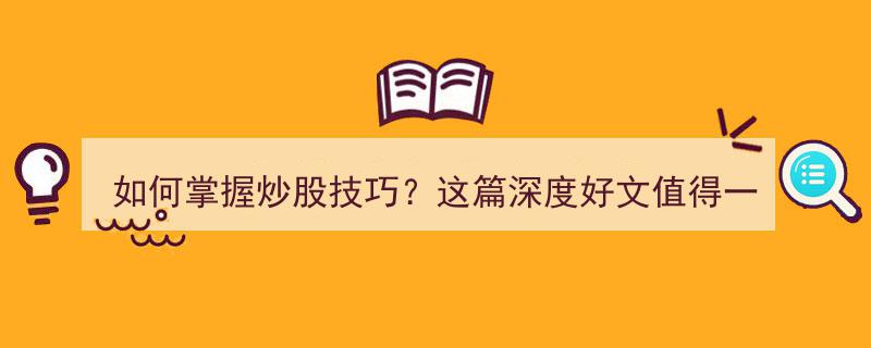 如何轻松掌握炒股技巧？这篇深度好文内容详实，干货满满，不容错过！"/