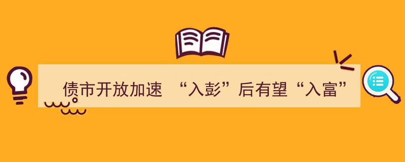 债市开放加速，"入彭"在望,"入富"前景可期"/