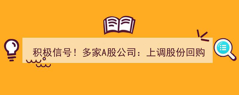 积极信号爆发！多家A股企业上调股份回购价上限，彰显信心与决心"/