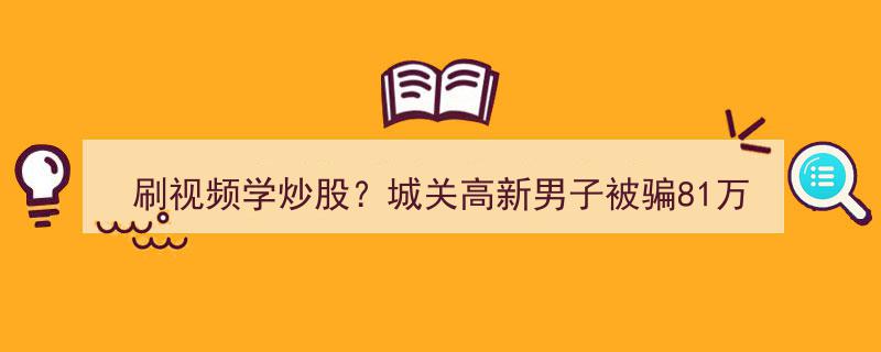城关高新男子81万炒股梦碎，揭秘刷视频学炒股的五大骗局，专盯快钱心态！"/