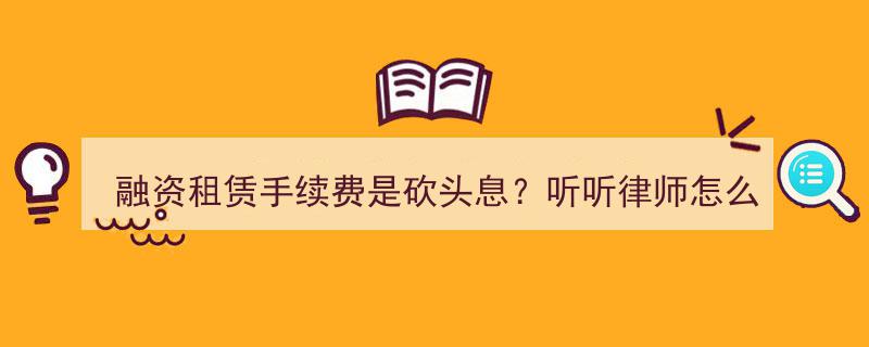 融资租赁手续费揭秘,是砍头息还是合理费用？专业律师权威解读"/