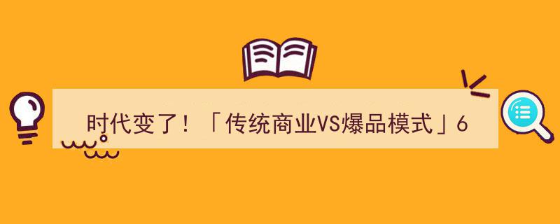时代巨变揭秘,传统商业VS爆品模式6大关键差异，必看收藏！"/