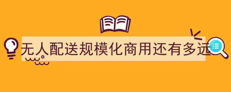 无人配送规模化商用,迈向成熟市场的距离几何？"/