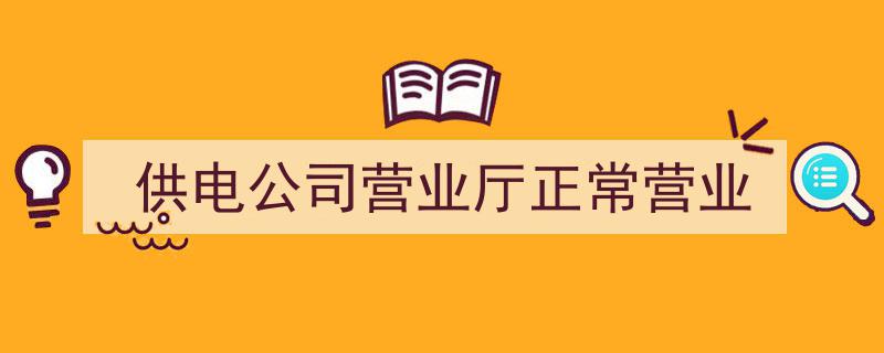 供电公司营业厅服务无忧，正常营业保障电力供应"/