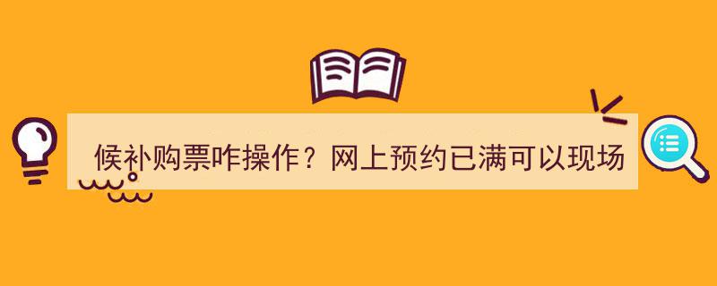 候补购票操作指南+现场购票攻略,网上预约已满，过海购票最新解答→"/