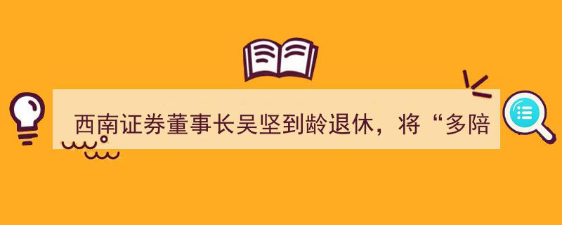 西南证券董事长吴坚正式到龄退休，承诺将更多时间陪伴家人"/