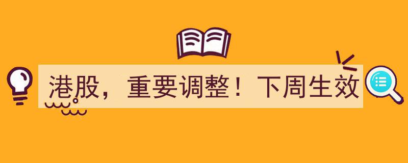 港股大动作！重要调整下周正式生效，投资者需密切关注"/