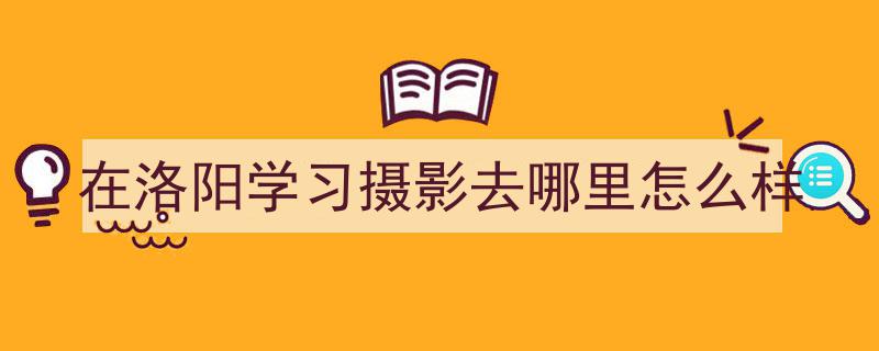 洛阳摄影学习攻略,热门学习地点及体验心得"/