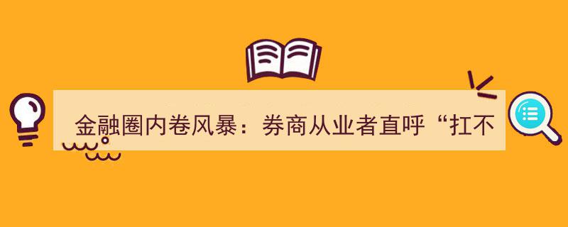 金融圈内卷风暴肆虐,券商从业者坦言“压力山大，扛不住了”！"/