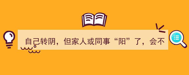 转阴之后，家人或同事“阳”了，我还会被传染吗？自我防护指南！"/