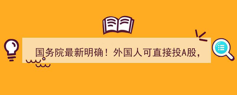 国务院重磅发布,外国人可自由投资A股，全方位支持边境内外资企业IPO"/