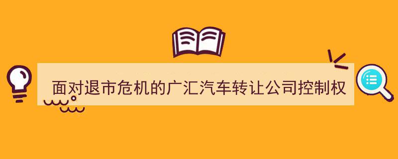 广汇汽车直面退市危机,战略转折，转让公司控制权以力挽狂澜"/