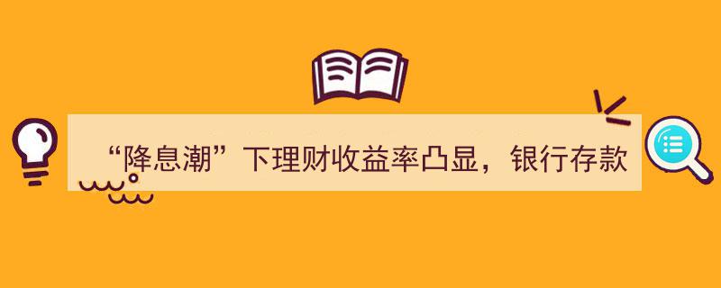 “降息潮”席卷之下,理财收益率抢眼，银行存款遭遇大“搬家”——2024中国经济半年报透视"/