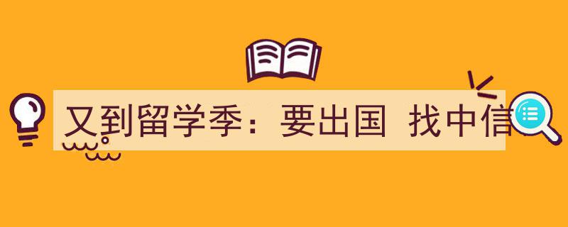 又到留学季,中信助力，梦想启航——出国留学，就找中信"/