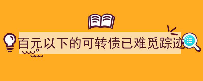 百元以下可转债稀缺成常态，市场投资风向何去何从？"/