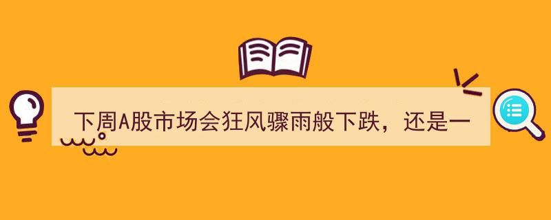 下周A股市场风云突变,狂风骤雨跌入谷底，还是一飞冲天突破3500点？"/
