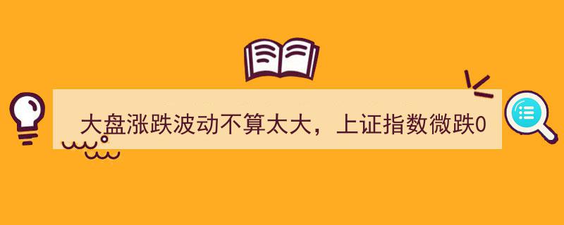 大盘涨跌波动有限，上证微跌0.57%，创业板跌幅达0.88%"/