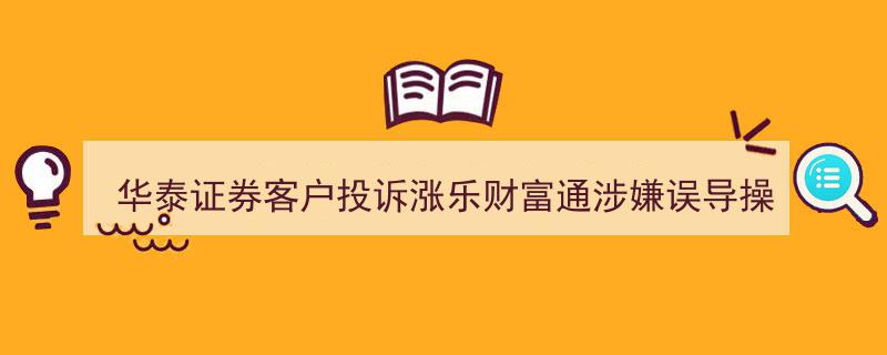 华泰证券涨乐财富通被客户投诉,涉嫌误导操作引发关注"/