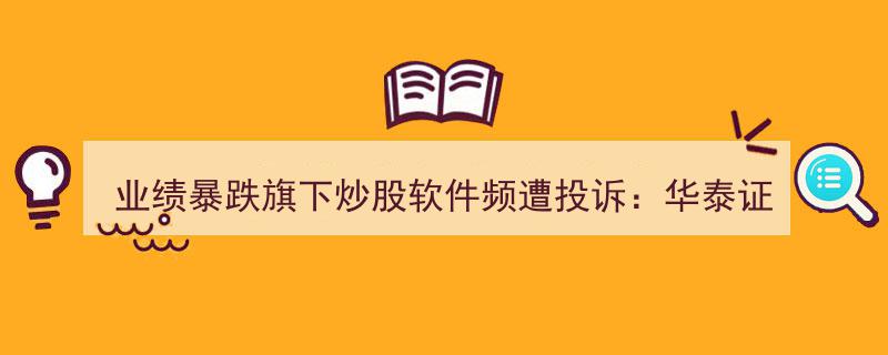 业绩暴跌引关注，华泰证券旗下炒股软件屡遭投诉,困境中的扭转之路揭秘｜深度研报"/
