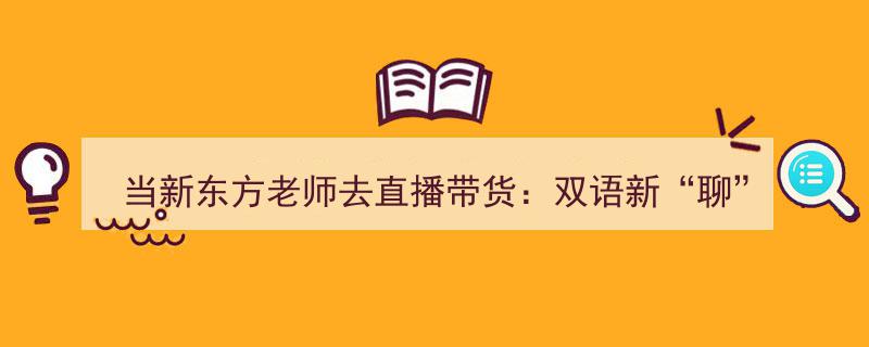 新东方名师跨界直播带货,双语新“聊”法魅力四射，观众纷纷忍不住“剁手”"/
