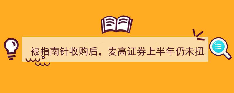 被指南针控股后，麦高证券上半年业绩依旧亏损难扭"/