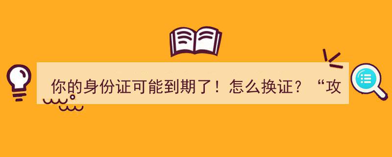 你的身份证可能到期了！换证攻略，一步到位，收好不谢！"/