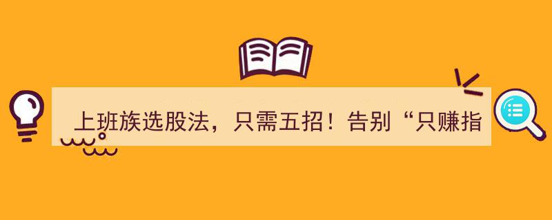 上班族选股五步曲,轻松告别“指数赚钱我挨饿”炒股难题"/