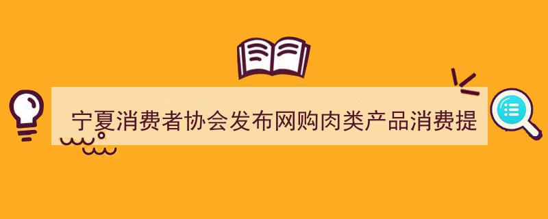 宁夏消费者协会发布网购肉类产品消费提示,保障安全，谨防陷阱"/