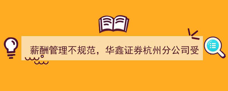 “华鑫证券杭州分公司薪酬管理违规遭罚！母公司定增梦碎，40亿增资计划泡汤“祸不单行”！”"/