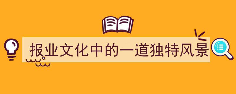报业文化中的瑰宝,一道独特的风景线"/
