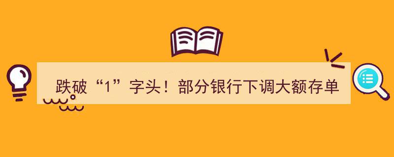 跌破“1”字头！部分银行大额存单利率下调引关注"/