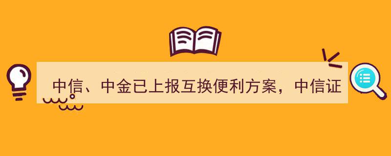 中信证券携手中金公司上报互换便利方案，中信证券申报额度高达100亿助力市场流动性"/