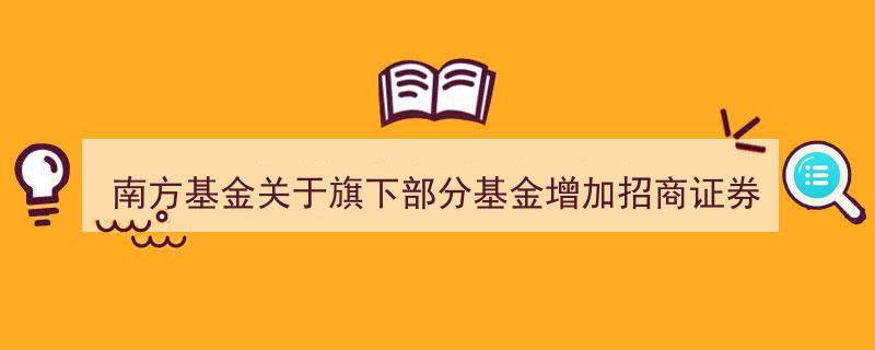南方基金宣布旗下多只基金增配招商证券销售渠道并全面开通业务合作"/
