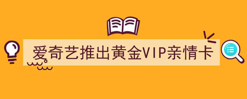 爱奇艺创新推出黄金VIP亲情卡，共享视听盛宴温馨传递"/