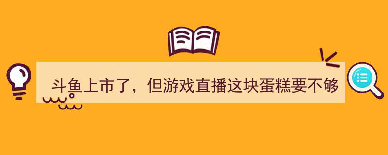 斗鱼上市风云再起，游戏直播市场蛋糕面临重新分配"/