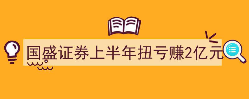 国盛证券上半年逆势扭亏，盈利达2亿元创佳绩"/