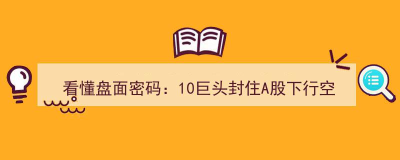解码A股盘面密码,揭秘10大巨头如何封印市场下行空间"/