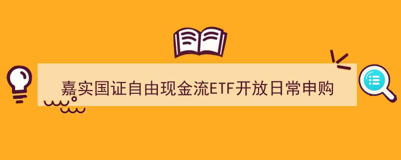 嘉实国证自由现金流ETF全面开启,日常申购赎回业务同步上线"/