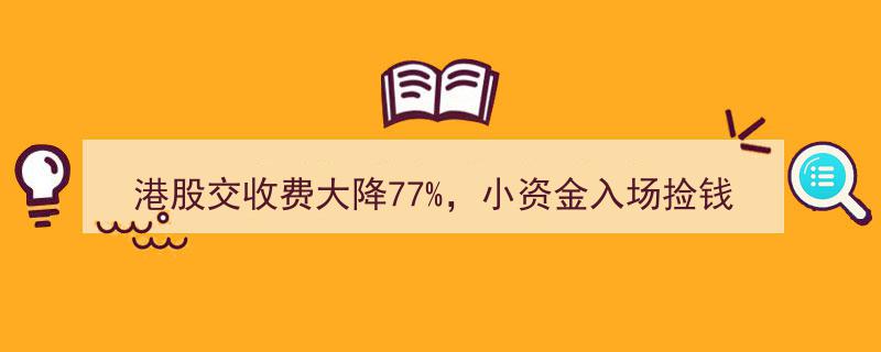 港股交易费率狂跌77%，小资金投资者迎来抄底捡钱黄金新机遇"/