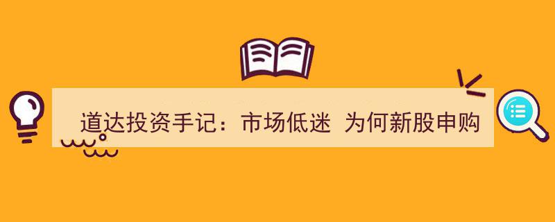 道达投资手记,市场低迷之下，新股申购为何依旧备受追捧？"/